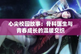心尖校园故事：骨科医生与青春成长的温暖交织