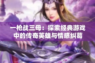 一枪战三母：探索经典游戏中的传奇英雄与情感纠葛