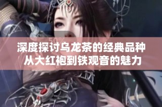 深度探讨乌龙茶的经典品种 从大红袍到铁观音的魅力解析