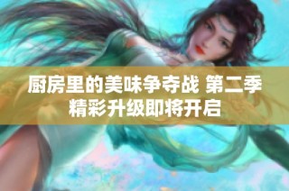 厨房里的美味争夺战 第二季精彩升级即将开启