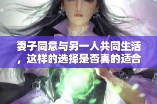 妻子同意与另一人共同生活，这样的选择是否真的适合家庭幸福呢