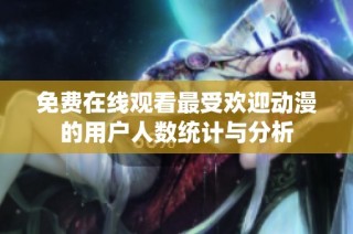 免费在线观看最受欢迎动漫的用户人数统计与分析