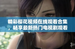 精彩樱花视频在线观看合集，畅享最新热门电视剧观看体验