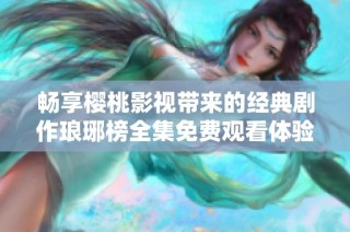 畅享樱桃影视带来的经典剧作琅琊榜全集免费观看体验