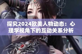 探究2024欧美人物动态：心理学视角下的互动关系分析
