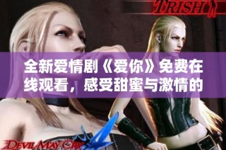 全新爱情剧《爱你》免费在线观看，感受甜蜜与激情的碰撞吧