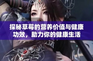 探秘草莓的营养价值与健康功效，助力你的健康生活