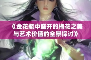《金花瓶中盛开的梅花之美与艺术价值的全景探讨》