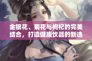 金银花、菊花与枸杞的完美结合，打造健康饮品的新选择