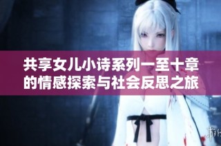共享女儿小诗系列一至十章的情感探索与社会反思之旅