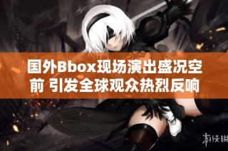 国外Bbox现场演出盛况空前 引发全球观众热烈反响