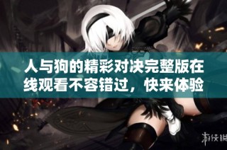 人与狗的精彩对决完整版在线观看不容错过，快来体验刺激吧