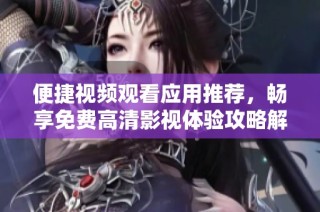 便捷视频观看应用推荐，畅享免费高清影视体验攻略解析