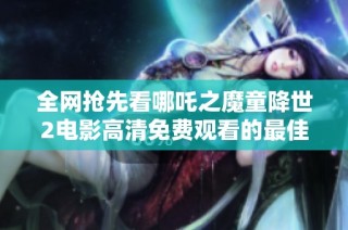 全网抢先看哪吒之魔童降世2电影高清免费观看的最佳途径分享