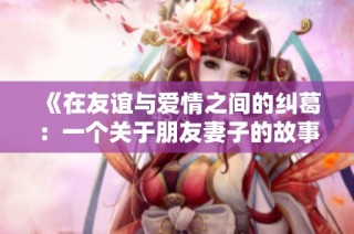《在友谊与爱情之间的纠葛：一个关于朋友妻子的故事》