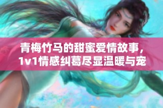 青梅竹马的甜蜜爱情故事，1v1情感纠葛尽显温暖与宠溺