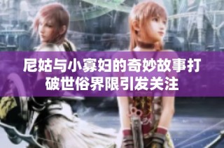 尼姑与小寡妇的奇妙故事打破世俗界限引发关注