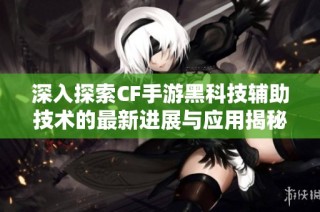 深入探索CF手游黑科技辅助技术的最新进展与应用揭秘