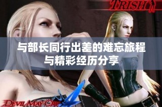 与部长同行出差的难忘旅程与精彩经历分享