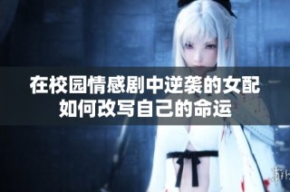 在校园情感剧中逆袭的女配如何改写自己的命运