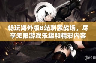 畅玩海外版B站刺激战场，尽享无限游戏乐趣和精彩内容