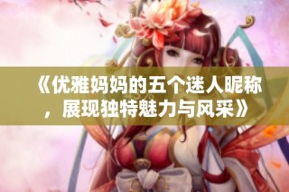 《优雅妈妈的五个迷人昵称，展现独特魅力与风采》
