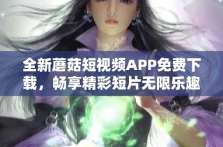 全新蘑菇短视频APP免费下载，畅享精彩短片无限乐趣