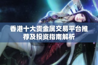 香港十大贵金属交易平台推荐及投资指南解析