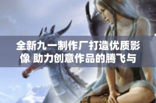 全新九一制作厂打造优质影像 助力创意作品的腾飞与发展