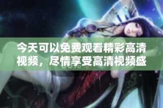 今天可以免费观看精彩高清视频，尽情享受高清视频盛宴