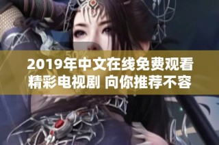 2019年中文在线免费观看精彩电视剧 向你推荐不容错过的热门剧集