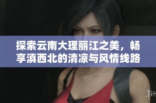 探索云南大理丽江之美，畅享滇西北的清凉与风情线路攻略