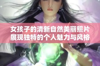女孩子的清新自然美丽照片展现独特的个人魅力与风格