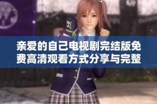 亲爱的自己电视剧完结版免费高清观看方式分享与完整剧集解析