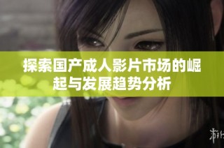 探索国产成人影片市场的崛起与发展趋势分析