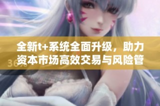 全新t+系统全面升级，助力资本市场高效交易与风险管控