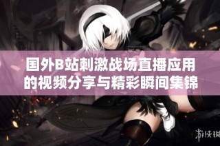 国外B站刺激战场直播应用的视频分享与精彩瞬间集锦