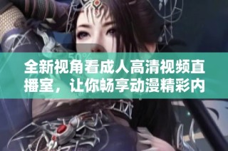 全新视角看成人高清视频直播室，让你畅享动漫精彩内容尽在其中