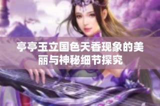 亭亭玉立国色天香现象的美丽与神秘细节探究