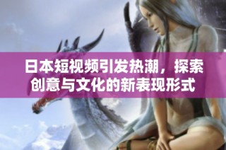 日本短视频引发热潮，探索创意与文化的新表现形式