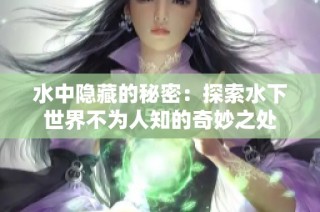 水中隐藏的秘密：探索水下世界不为人知的奇妙之处