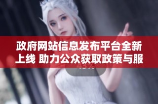 政府网站信息发布平台全新上线 助力公众获取政策与服务资讯