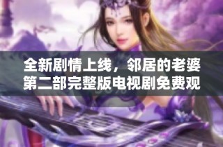 全新剧情上线，邻居的老婆第二部完整版电视剧免费观看入口揭秘