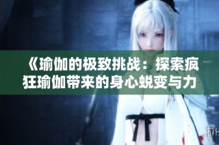 《瑜伽的极致挑战：探索疯狂瑜伽带来的身心蜕变与力量提升之旅》