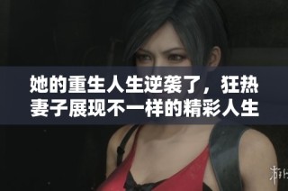 她的重生人生逆袭了，狂热妻子展现不一样的精彩人生