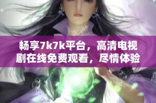 畅享7k7k平台，高清电视剧在线免费观看，尽情体验视听盛宴