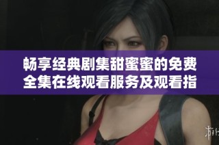 畅享经典剧集甜蜜蜜的免费全集在线观看服务及观看指南