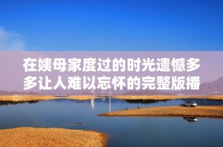 在姨母家度过的时光遗憾多多让人难以忘怀的完整版播放