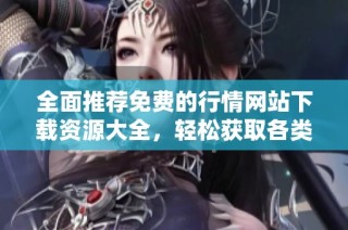 全面推荐免费的行情网站下载资源大全，轻松获取各类信息
