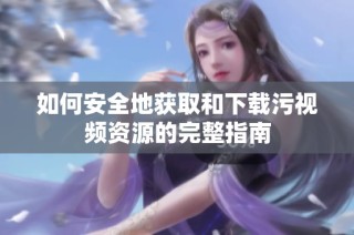 如何安全地获取和下载污视频资源的完整指南